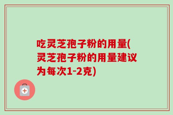 吃灵芝孢子粉的用量(灵芝孢子粉的用量建议为每次1-2克)