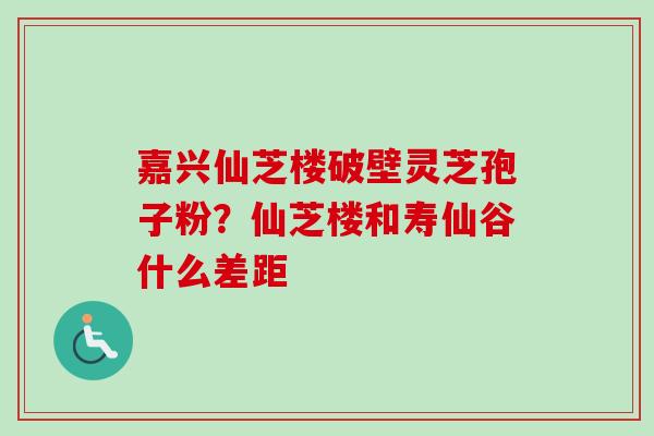 嘉兴仙芝楼破壁灵芝孢子粉？仙芝楼和寿仙谷什么差距