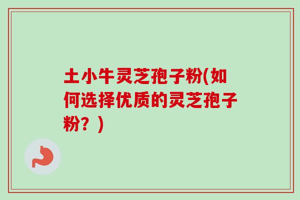 土小牛灵芝孢子粉(如何选择优质的灵芝孢子粉？)