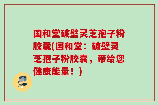 国和堂破壁灵芝孢子粉胶囊(国和堂：破壁灵芝孢子粉胶囊，带给您健康能量！)
