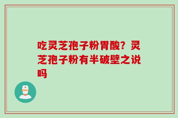 吃灵芝孢子粉胃酸？灵芝孢子粉有半破壁之说吗