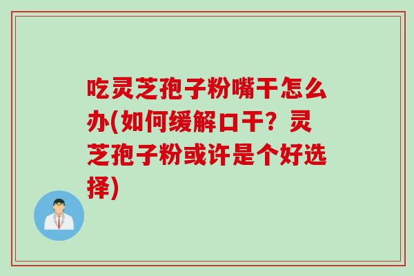 吃灵芝孢子粉嘴干怎么办(如何缓解口干？灵芝孢子粉或许是个好选择)