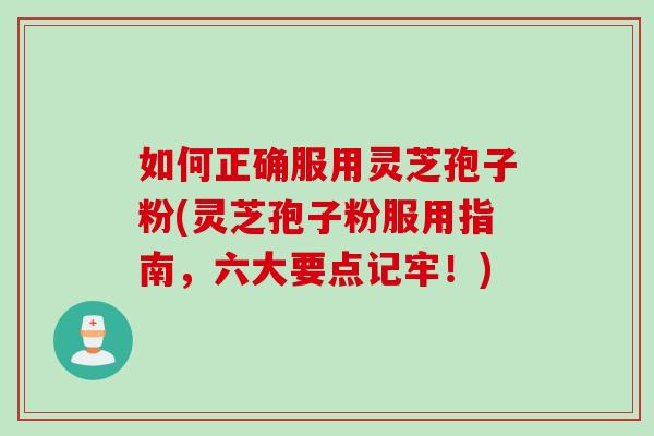 如何正确服用灵芝孢子粉(灵芝孢子粉服用指南，六大要点记牢！)