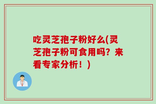 吃灵芝孢子粉好么(灵芝孢子粉可食用吗？来看专家分析！)