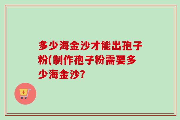 多少海金沙才能出孢子粉(制作孢子粉需要多少海金沙？
