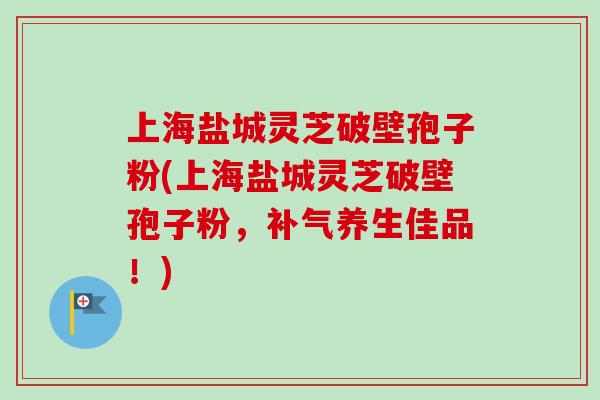 上海盐城灵芝破壁孢子粉(上海盐城灵芝破壁孢子粉，补气养生佳品！)