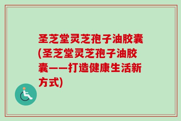 圣芝堂灵芝孢子油胶囊(圣芝堂灵芝孢子油胶囊——打造健康生活新方式)