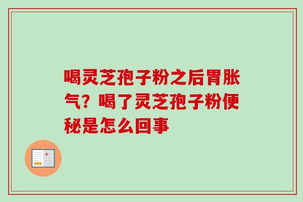 喝灵芝孢子粉之后胃胀气？喝了灵芝孢子粉便秘是怎么回事