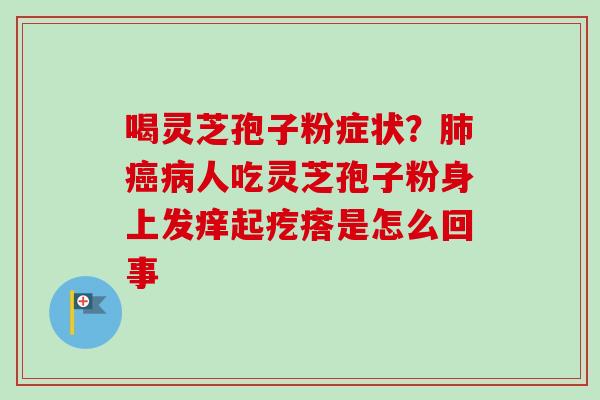 喝灵芝孢子粉症状？肺癌病人吃灵芝孢子粉身上发痒起疙瘩是怎么回事