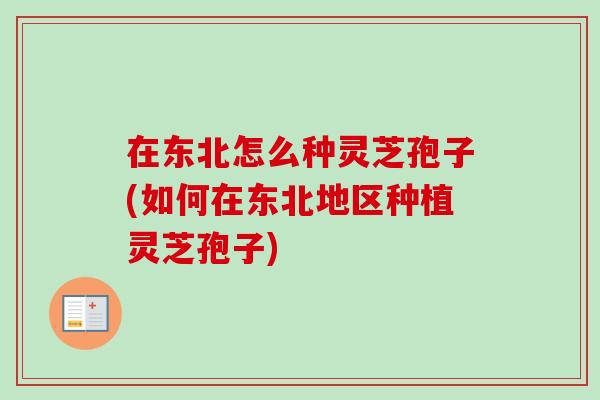 在东北怎么种灵芝孢子(如何在东北地区种植灵芝孢子)