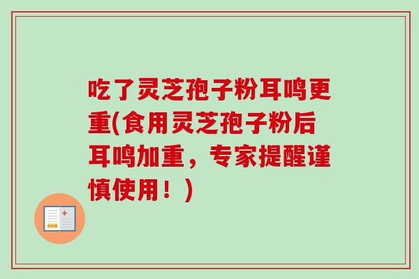 吃了灵芝孢子粉耳鸣更重(食用灵芝孢子粉后耳鸣加重，专家提醒谨慎使用！)