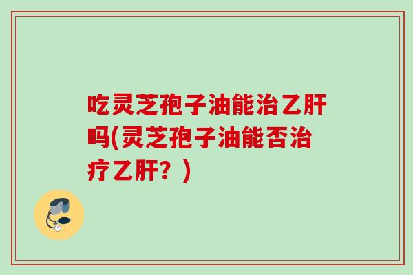 吃灵芝孢子油能治乙肝吗(灵芝孢子油能否治疗乙肝？)