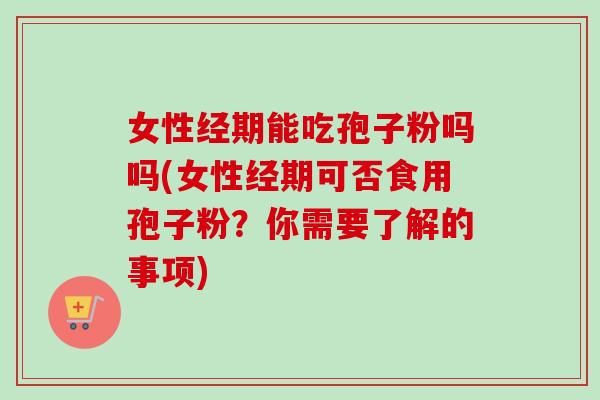 女性经期能吃孢子粉吗吗(女性经期可否食用孢子粉？你需要了解的事项)