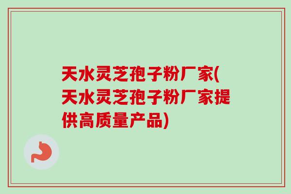 天水灵芝孢子粉厂家(天水灵芝孢子粉厂家提供高质量产品)