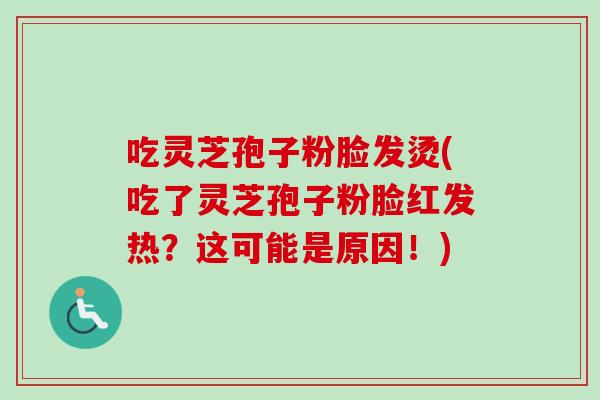 吃灵芝孢子粉脸发烫(吃了灵芝孢子粉脸红发热？这可能是原因！)
