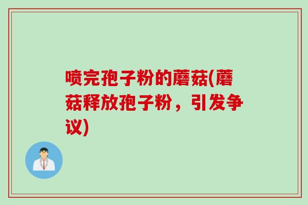 喷完孢子粉的蘑菇(蘑菇释放孢子粉，引发争议)