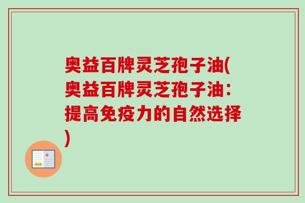 奥益百牌灵芝孢子油(奥益百牌灵芝孢子油：提高免疫力的自然选择)