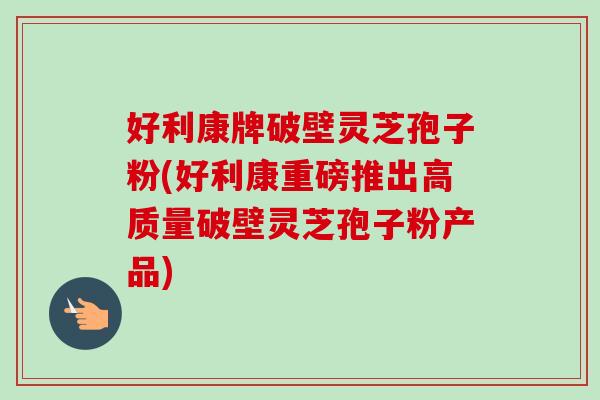 好利康牌破壁灵芝孢子粉(好利康重磅推出高质量破壁灵芝孢子粉产品)