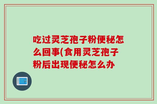 吃过灵芝孢子粉便秘怎么回事(食用灵芝孢子粉后出现便秘怎么办