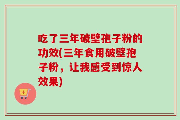 吃了三年破壁孢子粉的功效(三年食用破壁孢子粉，让我感受到惊人效果)