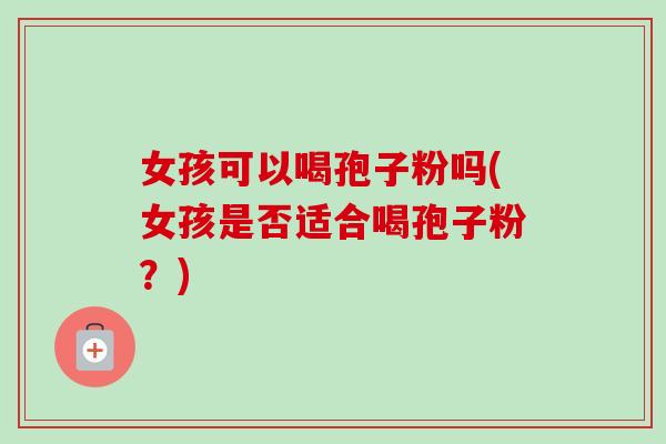 女孩可以喝孢子粉吗(女孩是否适合喝孢子粉？)