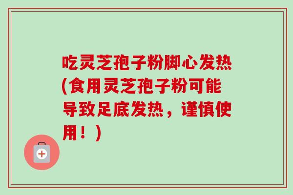 吃灵芝孢子粉脚心发热(食用灵芝孢子粉可能导致足底发热，谨慎使用！)