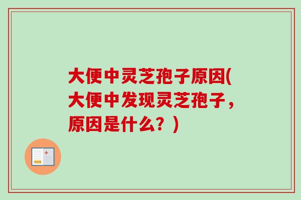 大便中灵芝孢子原因(大便中发现灵芝孢子，原因是什么？)