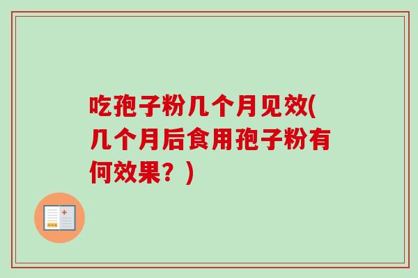 吃孢子粉几个月见效(几个月后食用孢子粉有何效果？)