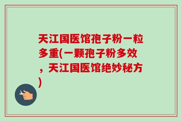 天江国医馆孢子粉一粒多重(一颗孢子粉多效,天江国医馆绝妙秘方) 天江国医馆孢子粉一粒多重(一颗孢子粉多效,天江国医馆绝妙秘方)