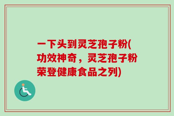 一下头到灵芝孢子粉(功效神奇，灵芝孢子粉荣登健康食品之列)