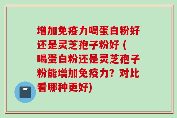 增加免疫力喝蛋白粉好还是灵芝孢子粉好 (喝蛋白粉还是灵芝孢子粉能增加免疫力?对比看哪种更好) 增加免疫力喝蛋白粉好还是灵芝孢子粉好 (喝蛋白粉还是灵芝孢子粉能增加免疫力?对比看哪种更好)