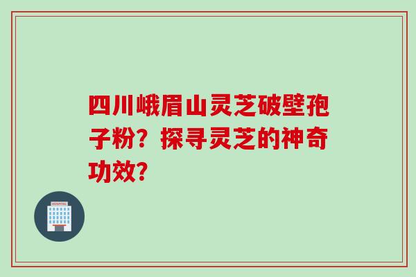 四川峨眉山灵芝破壁孢子粉？探寻灵芝的神奇功效？