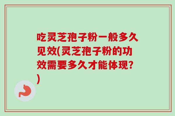 吃灵芝孢子粉一般多久见效(灵芝孢子粉的功效需要多久才能体现？)