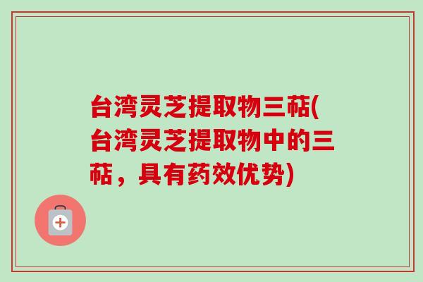 台湾灵芝提取物三萜(台湾灵芝提取物中的三萜，具有药效优势)