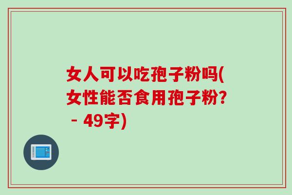 女人可以吃孢子粉吗(女性能否食用孢子粉？ - 49字)