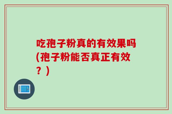 吃孢子粉真的有效果吗(孢子粉能否真正有效?) 吃孢子粉真的有效果吗(孢子粉能否真正有效?)