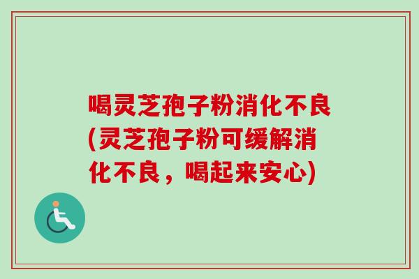 喝灵芝孢子粉消化不良(灵芝孢子粉可缓解消化不良，喝起来安心)