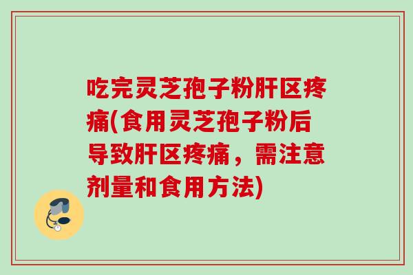 吃完灵芝孢子粉肝区疼痛(食用灵芝孢子粉后导致肝区疼痛，需注意剂量和食用方法)