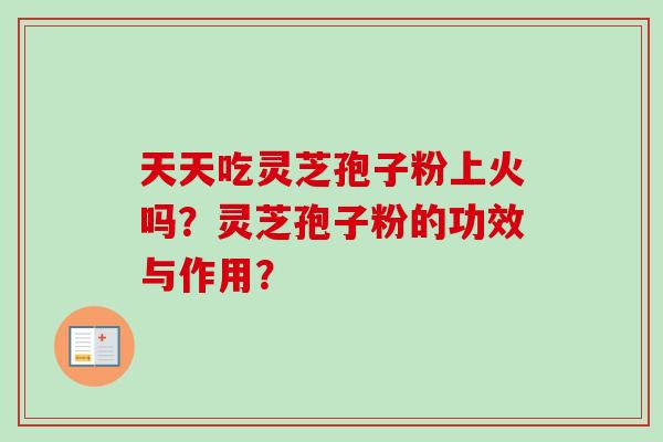 天天吃灵芝孢子粉上火吗？灵芝孢子粉的功效与作用？