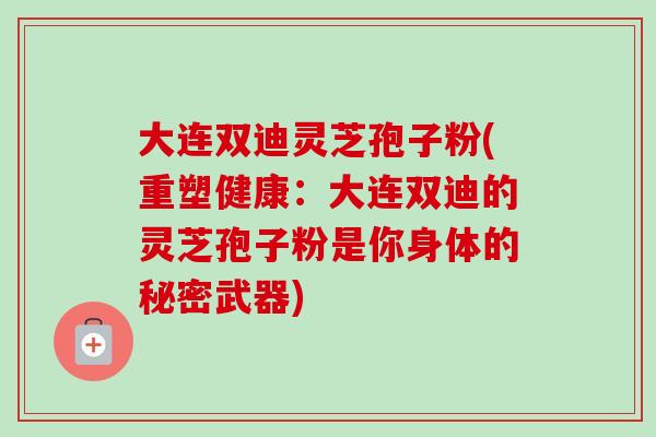 大连双迪灵芝孢子粉(重塑健康：大连双迪的灵芝孢子粉是你身体的秘密武器)