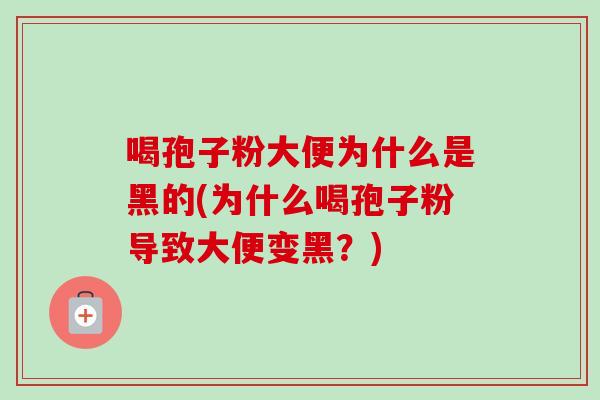 喝孢子粉大便为什么是黑的(为什么喝孢子粉导致大便变黑？)