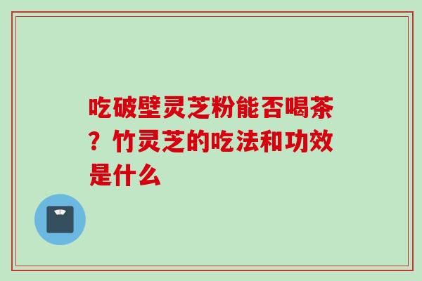 吃破壁灵芝粉能否喝茶？竹灵芝的吃法和功效是什么