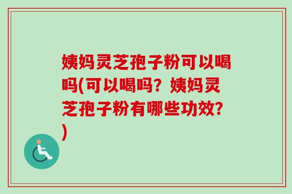 姨妈灵芝孢子粉可以喝吗(可以喝吗？姨妈灵芝孢子粉有哪些功效？)