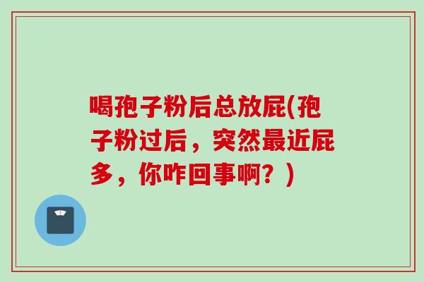 喝孢子粉后总放屁(孢子粉过后，突然最近屁多，你咋回事啊？)