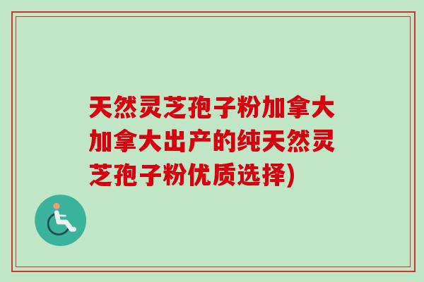 天然灵芝孢子粉加拿大加拿大出产的纯天然灵芝孢子粉优质选择) 天然灵芝孢子粉加拿大加拿大出产的纯天然灵芝孢子粉优质选择)