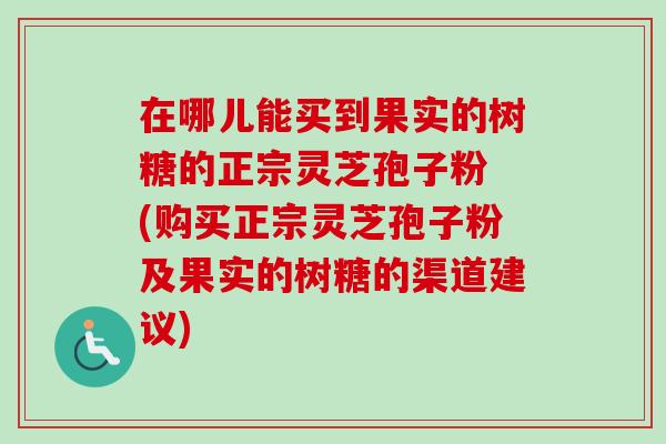 在哪儿能买到果实的树糖的正宗灵芝孢子粉 (购买正宗灵芝孢子粉及果实的树糖的渠道建议)