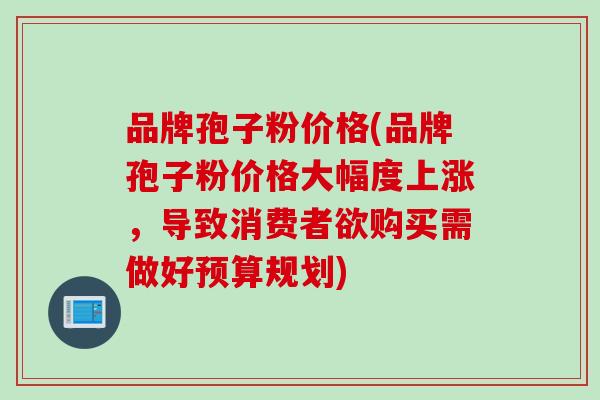 品牌孢子粉价格(品牌孢子粉价格大幅度上涨，导致消费者欲购买需做好预算规划)