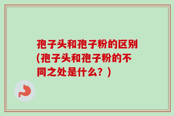 孢子头和孢子粉的区别(孢子头和孢子粉的不同之处是什么？)