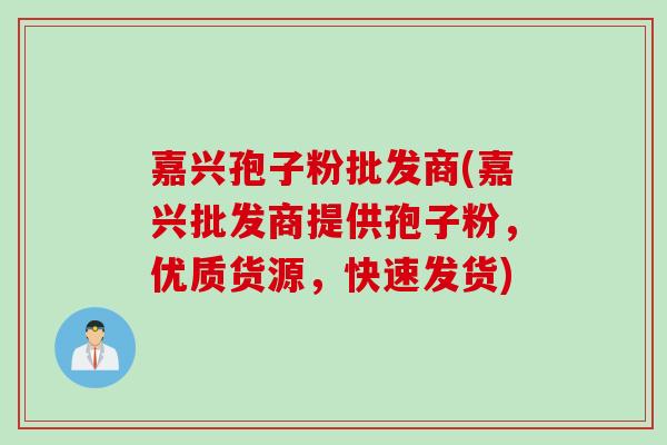 嘉兴孢子粉批发商(嘉兴批发商提供孢子粉，优质货源，快速发货)