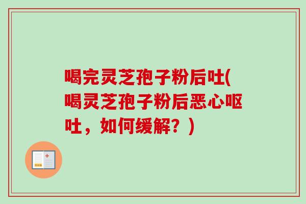喝完灵芝孢子粉后吐(喝灵芝孢子粉后恶心呕吐，如何缓解？)